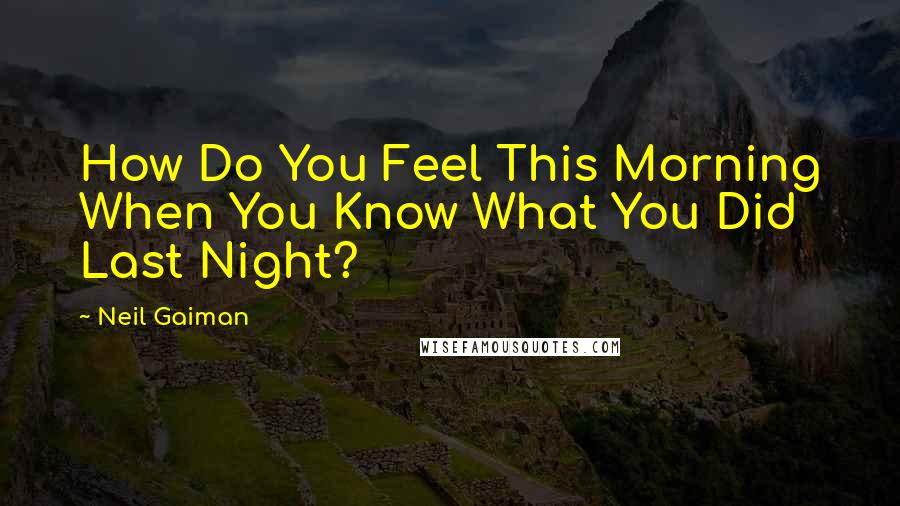 Neil Gaiman Quotes: How Do You Feel This Morning When You Know What You Did Last Night?