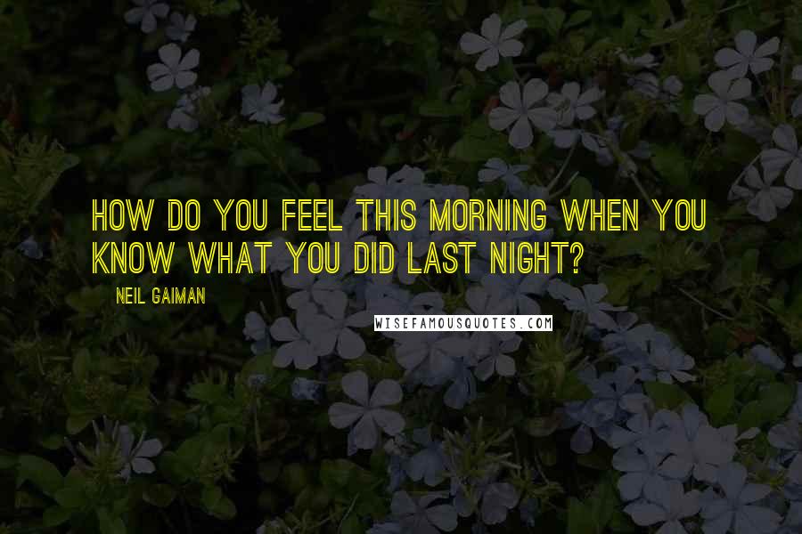 Neil Gaiman Quotes: How Do You Feel This Morning When You Know What You Did Last Night?