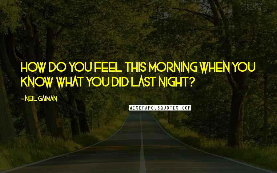 Neil Gaiman Quotes: How Do You Feel This Morning When You Know What You Did Last Night?