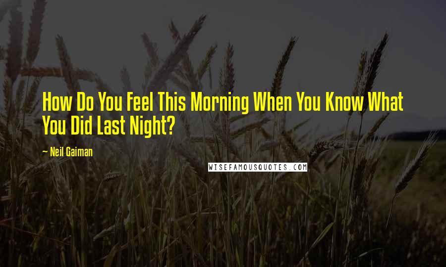 Neil Gaiman Quotes: How Do You Feel This Morning When You Know What You Did Last Night?