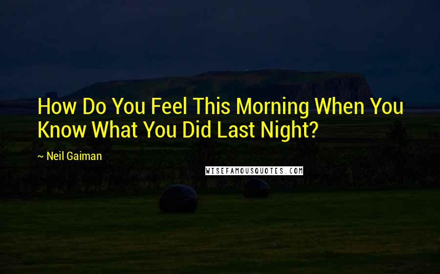 Neil Gaiman Quotes: How Do You Feel This Morning When You Know What You Did Last Night?