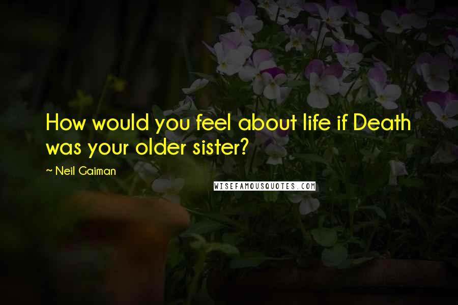 Neil Gaiman Quotes: How would you feel about life if Death was your older sister?