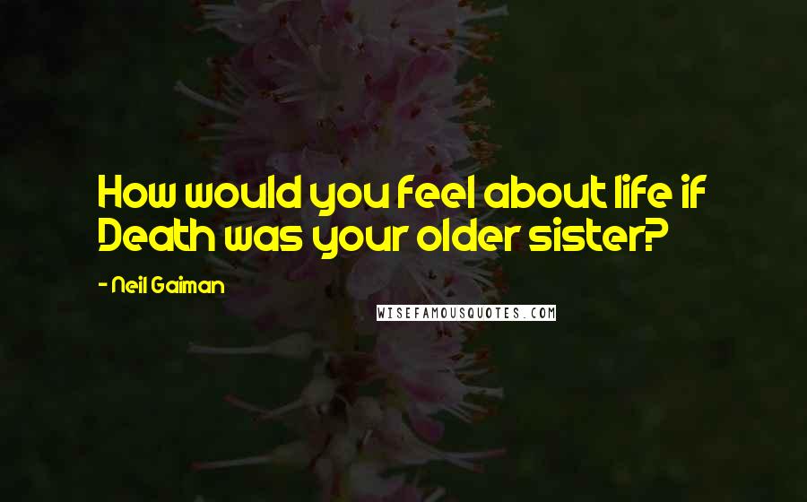 Neil Gaiman Quotes: How would you feel about life if Death was your older sister?