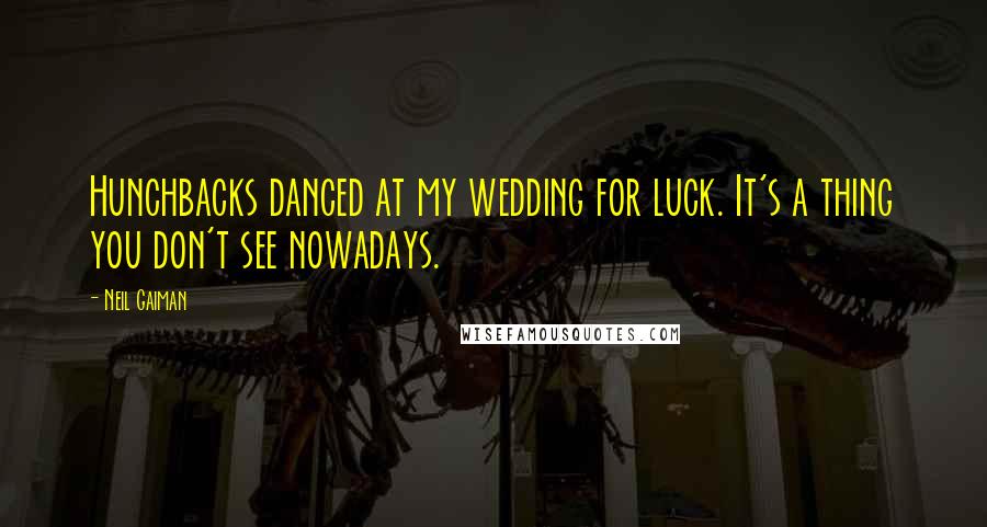 Neil Gaiman Quotes: Hunchbacks danced at my wedding for luck. It's a thing you don't see nowadays.