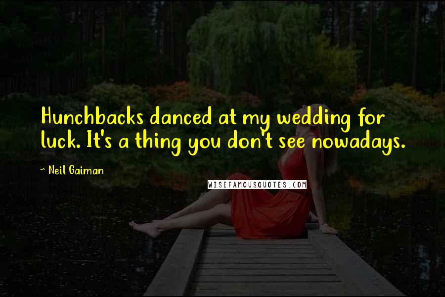 Neil Gaiman Quotes: Hunchbacks danced at my wedding for luck. It's a thing you don't see nowadays.