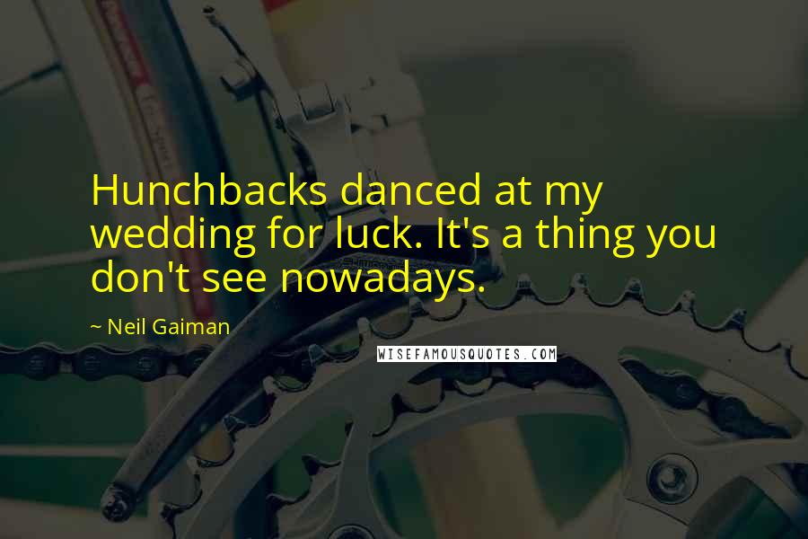 Neil Gaiman Quotes: Hunchbacks danced at my wedding for luck. It's a thing you don't see nowadays.