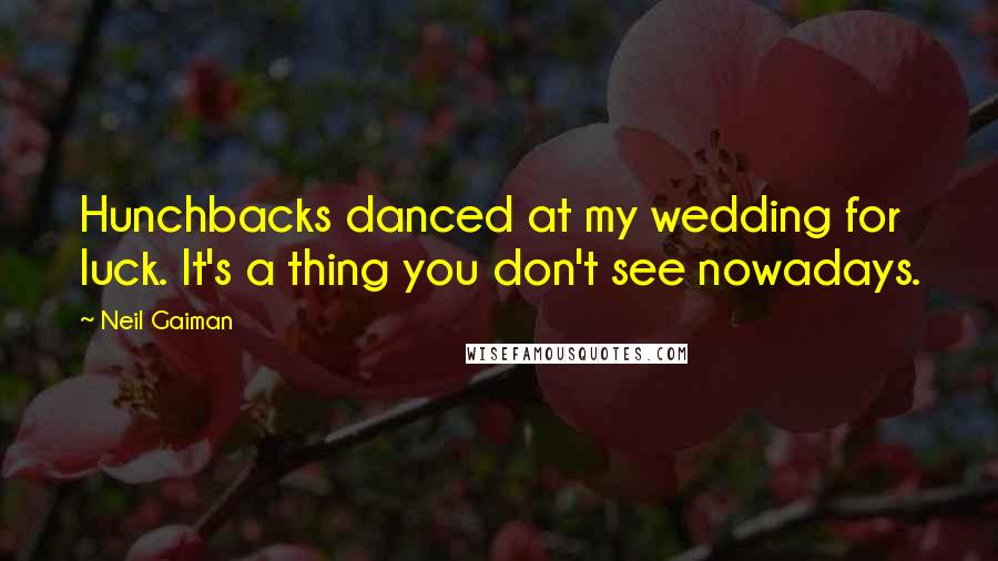 Neil Gaiman Quotes: Hunchbacks danced at my wedding for luck. It's a thing you don't see nowadays.