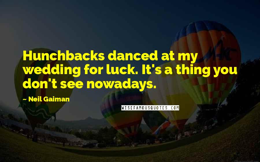 Neil Gaiman Quotes: Hunchbacks danced at my wedding for luck. It's a thing you don't see nowadays.