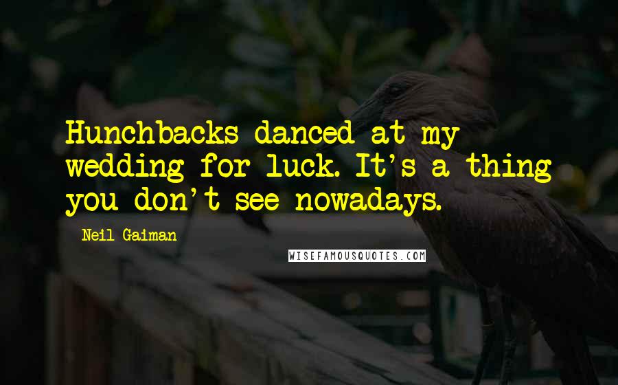 Neil Gaiman Quotes: Hunchbacks danced at my wedding for luck. It's a thing you don't see nowadays.