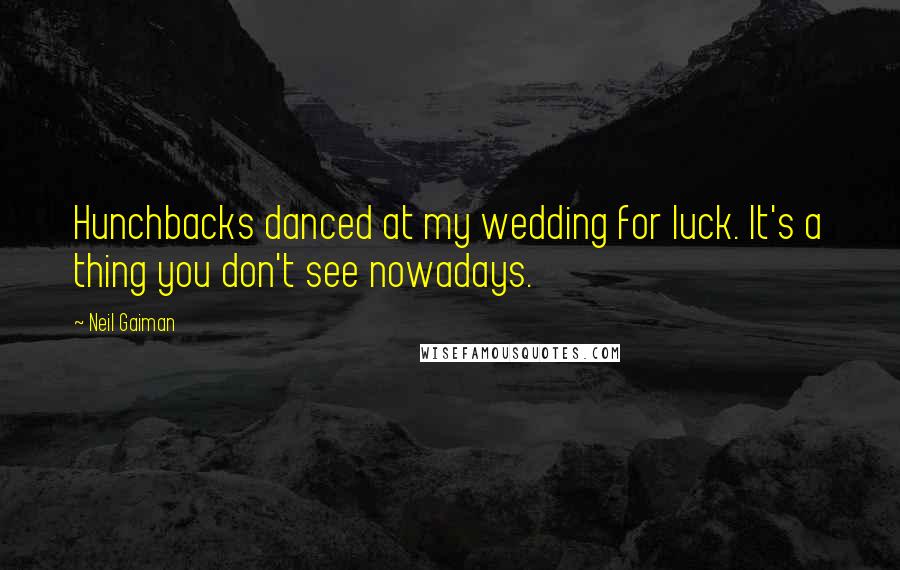 Neil Gaiman Quotes: Hunchbacks danced at my wedding for luck. It's a thing you don't see nowadays.