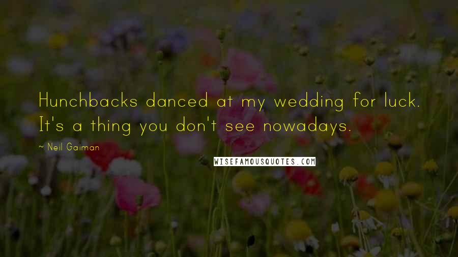 Neil Gaiman Quotes: Hunchbacks danced at my wedding for luck. It's a thing you don't see nowadays.