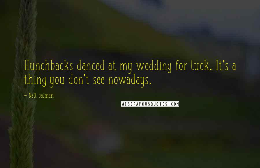 Neil Gaiman Quotes: Hunchbacks danced at my wedding for luck. It's a thing you don't see nowadays.