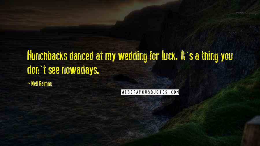 Neil Gaiman Quotes: Hunchbacks danced at my wedding for luck. It's a thing you don't see nowadays.