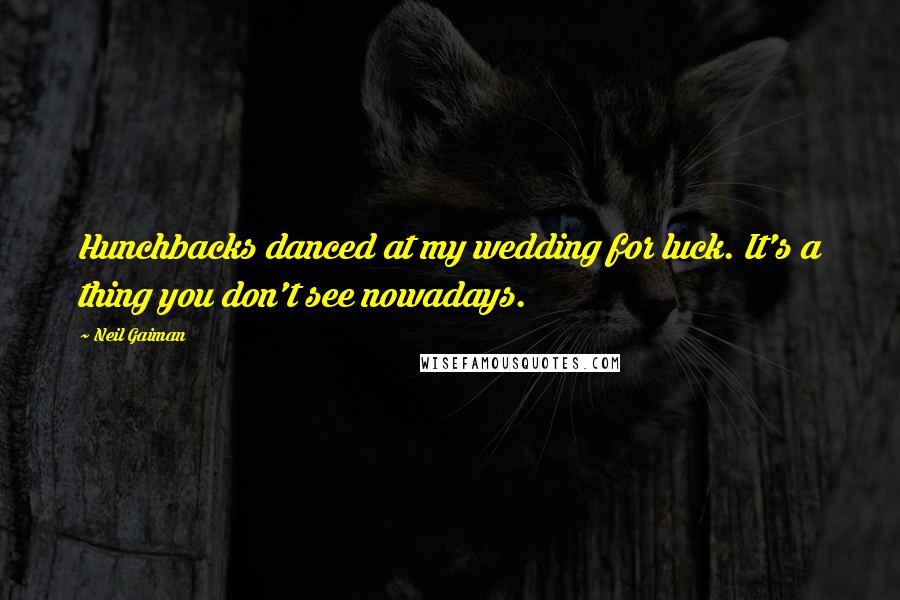 Neil Gaiman Quotes: Hunchbacks danced at my wedding for luck. It's a thing you don't see nowadays.