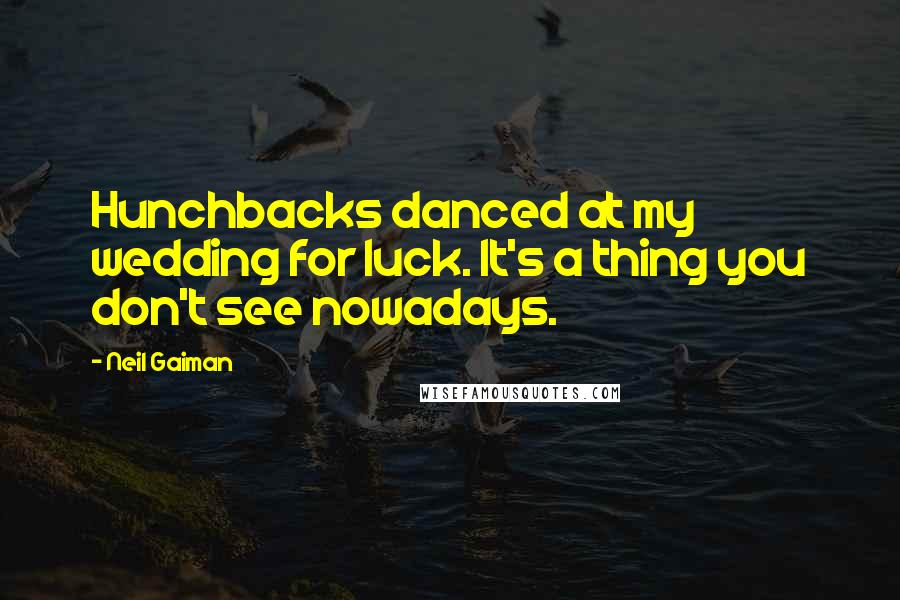 Neil Gaiman Quotes: Hunchbacks danced at my wedding for luck. It's a thing you don't see nowadays.