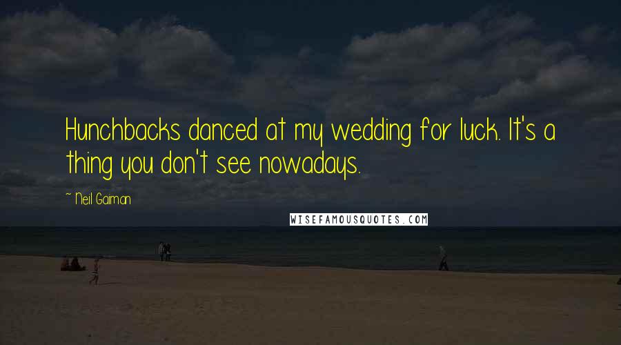 Neil Gaiman Quotes: Hunchbacks danced at my wedding for luck. It's a thing you don't see nowadays.