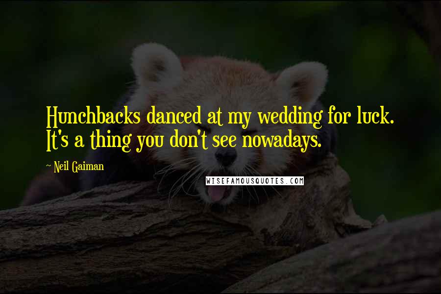 Neil Gaiman Quotes: Hunchbacks danced at my wedding for luck. It's a thing you don't see nowadays.