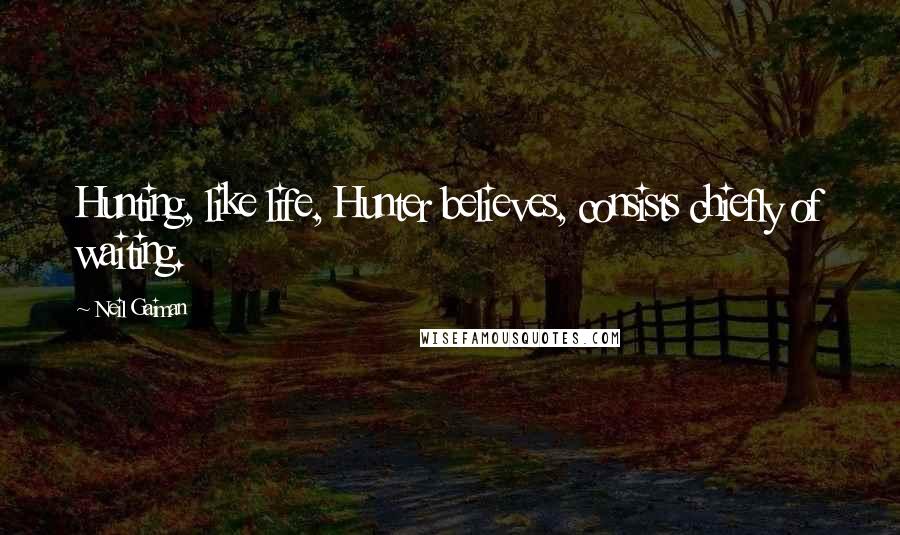 Neil Gaiman Quotes: Hunting, like life, Hunter believes, consists chiefly of waiting.