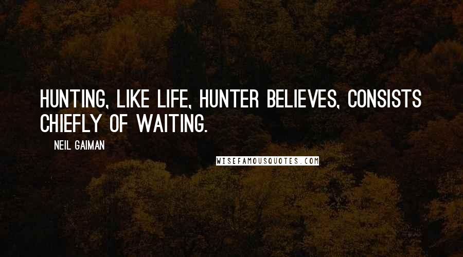 Neil Gaiman Quotes: Hunting, like life, Hunter believes, consists chiefly of waiting.