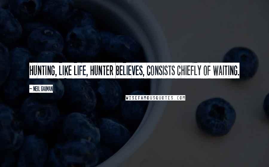 Neil Gaiman Quotes: Hunting, like life, Hunter believes, consists chiefly of waiting.