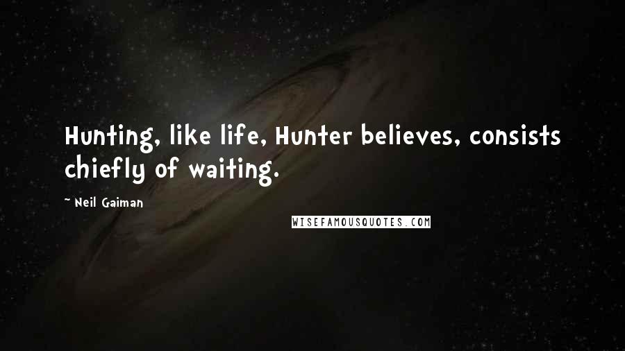 Neil Gaiman Quotes: Hunting, like life, Hunter believes, consists chiefly of waiting.