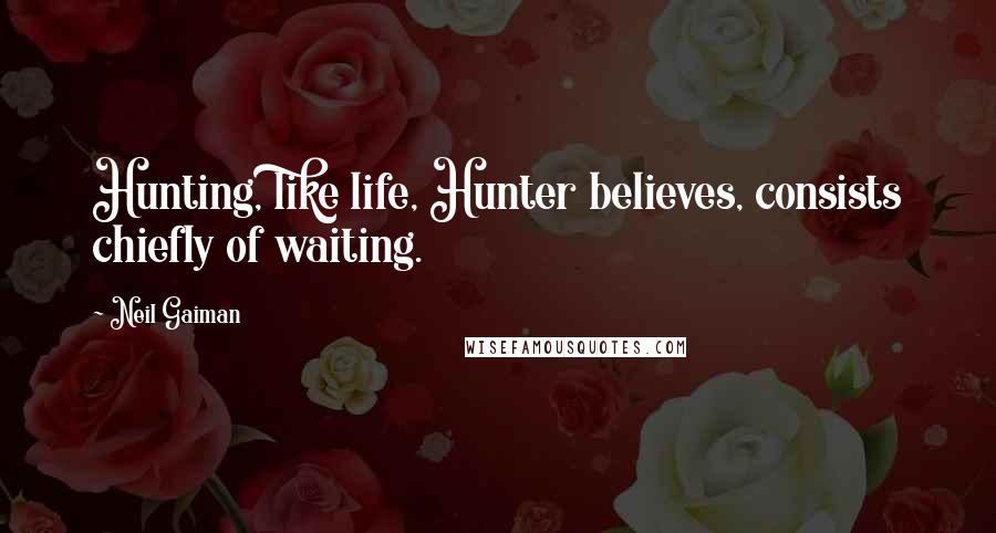 Neil Gaiman Quotes: Hunting, like life, Hunter believes, consists chiefly of waiting.