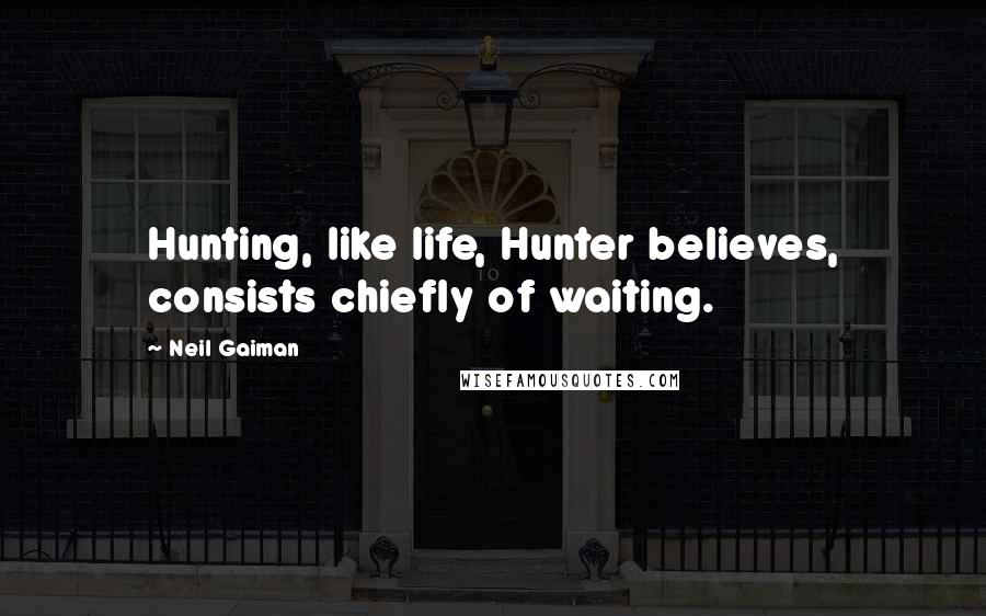 Neil Gaiman Quotes: Hunting, like life, Hunter believes, consists chiefly of waiting.