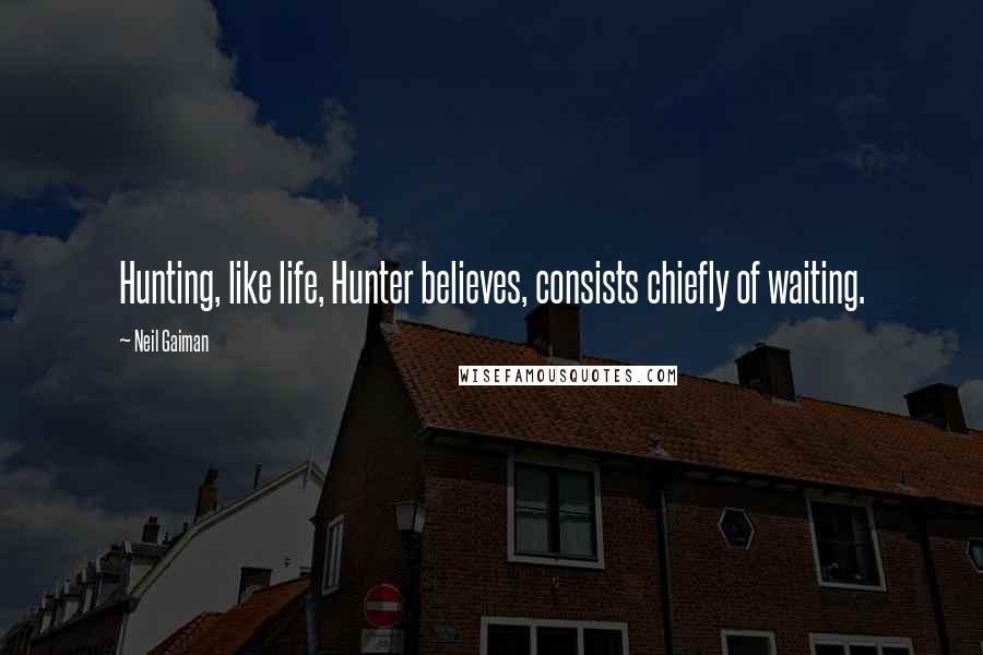 Neil Gaiman Quotes: Hunting, like life, Hunter believes, consists chiefly of waiting.