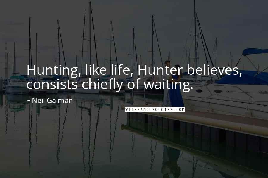 Neil Gaiman Quotes: Hunting, like life, Hunter believes, consists chiefly of waiting.