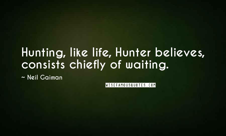 Neil Gaiman Quotes: Hunting, like life, Hunter believes, consists chiefly of waiting.