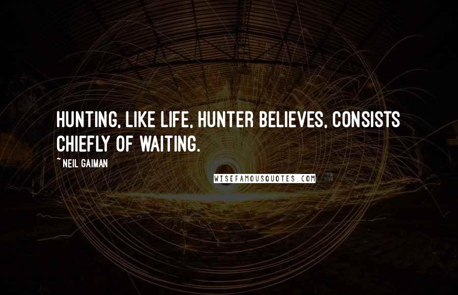 Neil Gaiman Quotes: Hunting, like life, Hunter believes, consists chiefly of waiting.