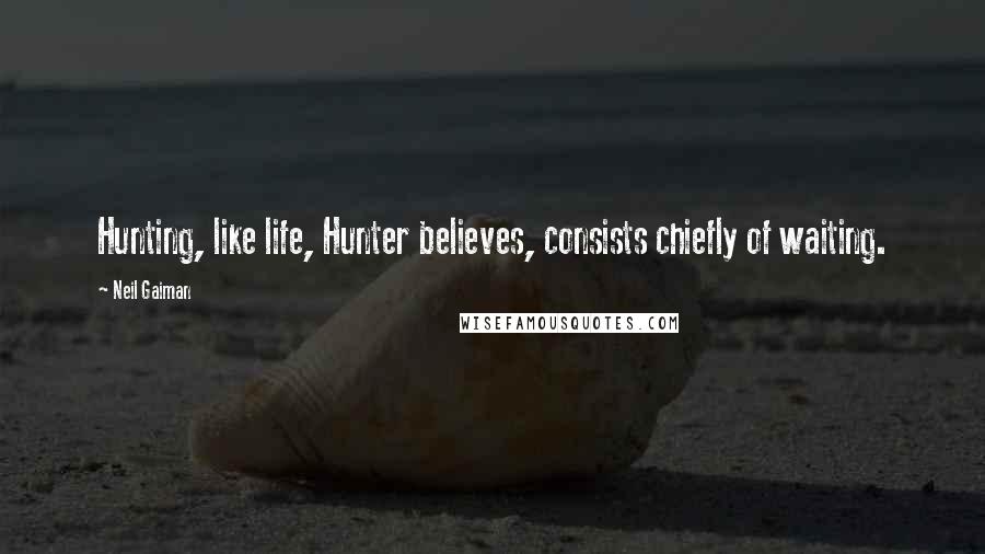 Neil Gaiman Quotes: Hunting, like life, Hunter believes, consists chiefly of waiting.