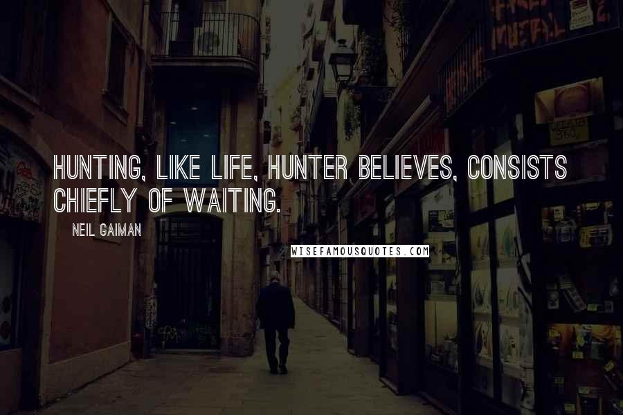 Neil Gaiman Quotes: Hunting, like life, Hunter believes, consists chiefly of waiting.