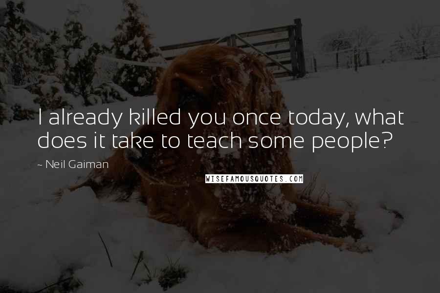 Neil Gaiman Quotes: I already killed you once today, what does it take to teach some people?