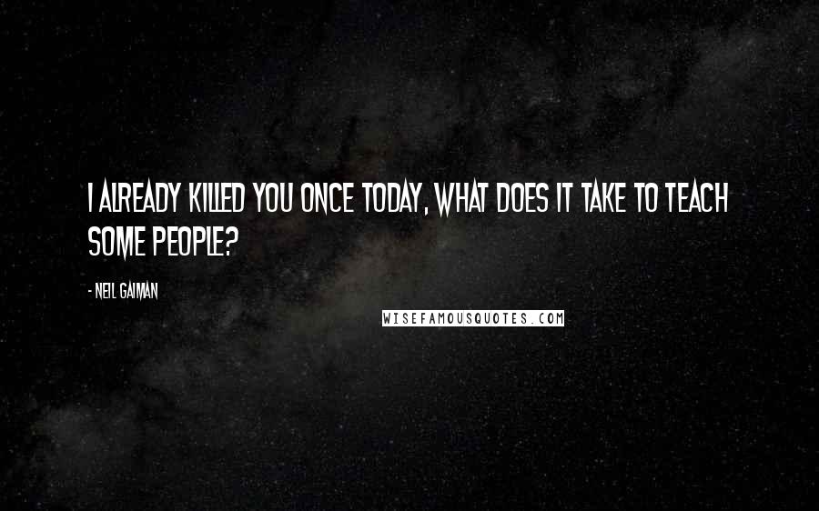 Neil Gaiman Quotes: I already killed you once today, what does it take to teach some people?