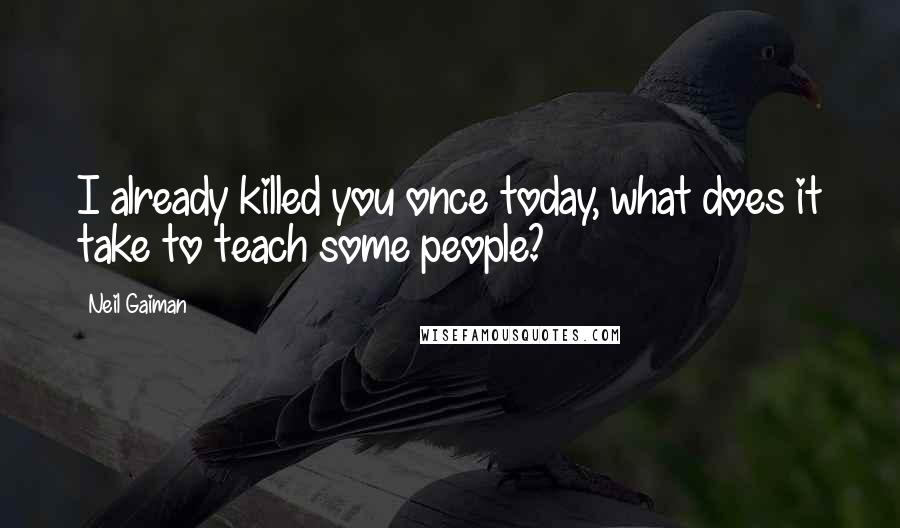 Neil Gaiman Quotes: I already killed you once today, what does it take to teach some people?