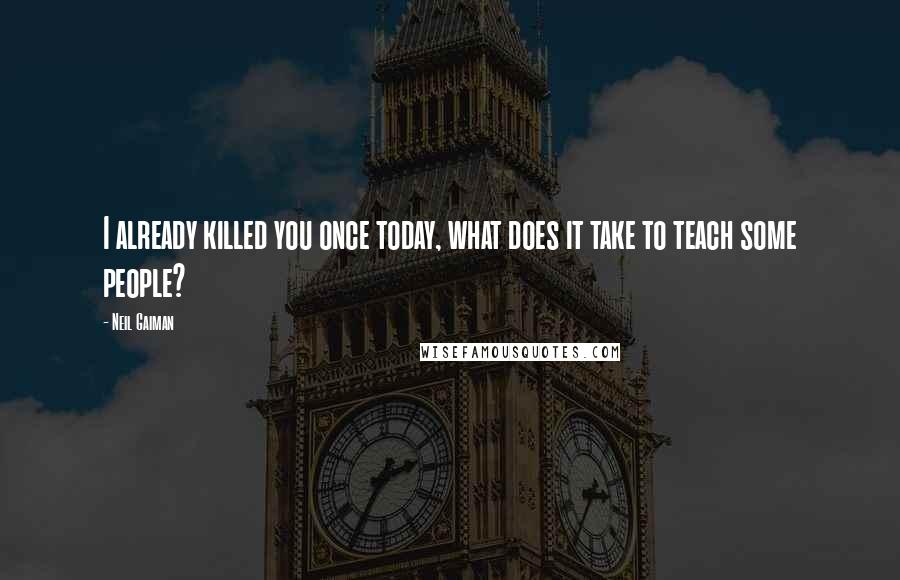 Neil Gaiman Quotes: I already killed you once today, what does it take to teach some people?
