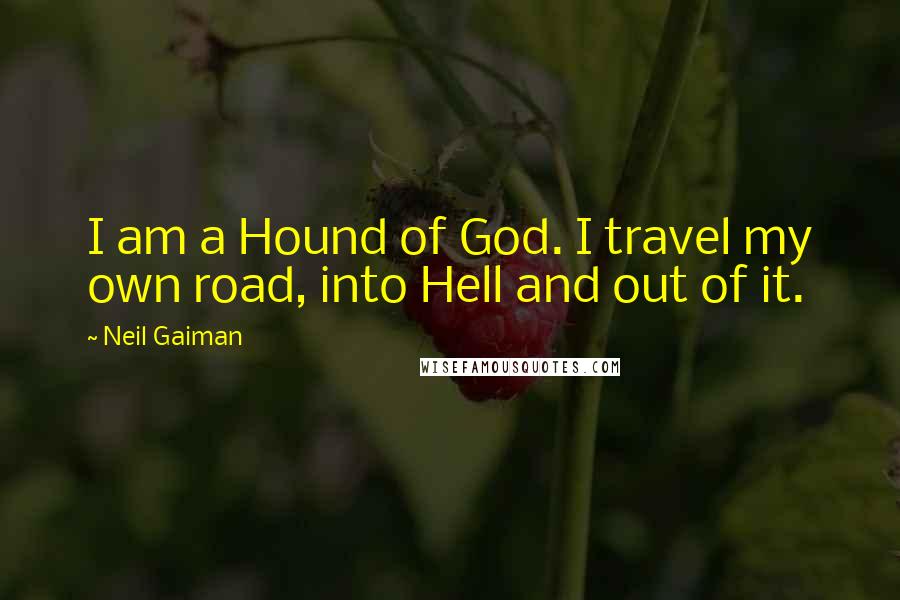Neil Gaiman Quotes: I am a Hound of God. I travel my own road, into Hell and out of it.