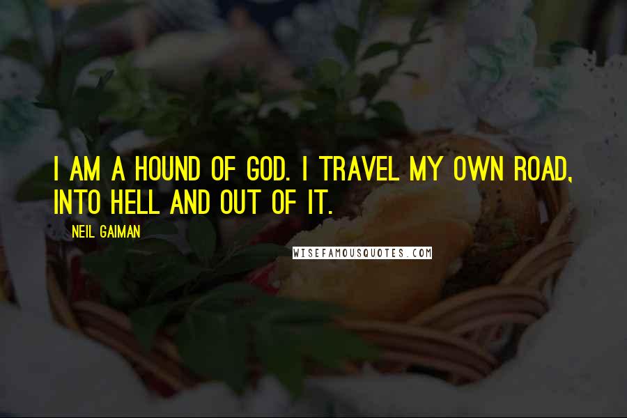 Neil Gaiman Quotes: I am a Hound of God. I travel my own road, into Hell and out of it.