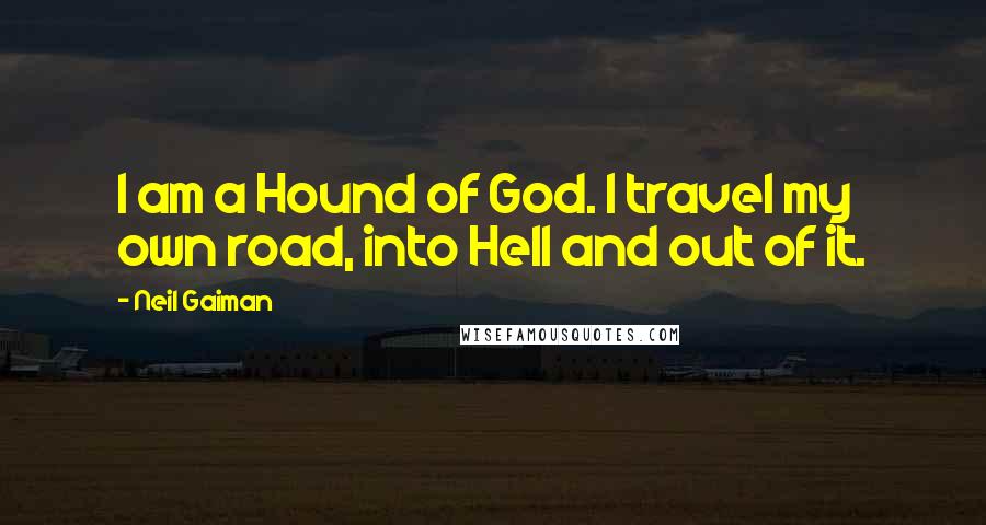 Neil Gaiman Quotes: I am a Hound of God. I travel my own road, into Hell and out of it.