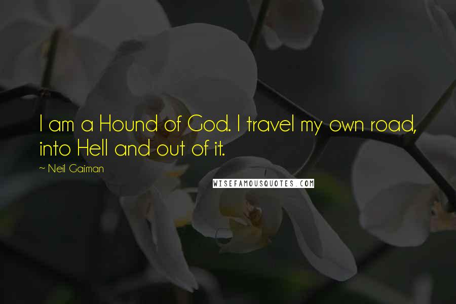 Neil Gaiman Quotes: I am a Hound of God. I travel my own road, into Hell and out of it.