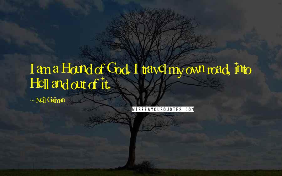 Neil Gaiman Quotes: I am a Hound of God. I travel my own road, into Hell and out of it.
