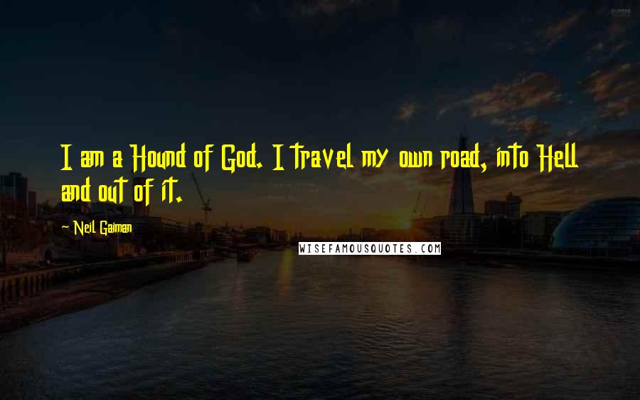 Neil Gaiman Quotes: I am a Hound of God. I travel my own road, into Hell and out of it.