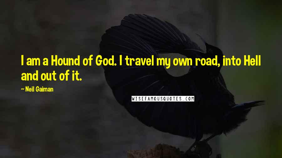 Neil Gaiman Quotes: I am a Hound of God. I travel my own road, into Hell and out of it.