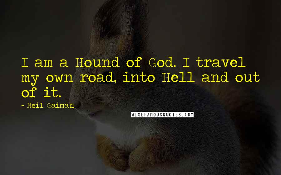 Neil Gaiman Quotes: I am a Hound of God. I travel my own road, into Hell and out of it.