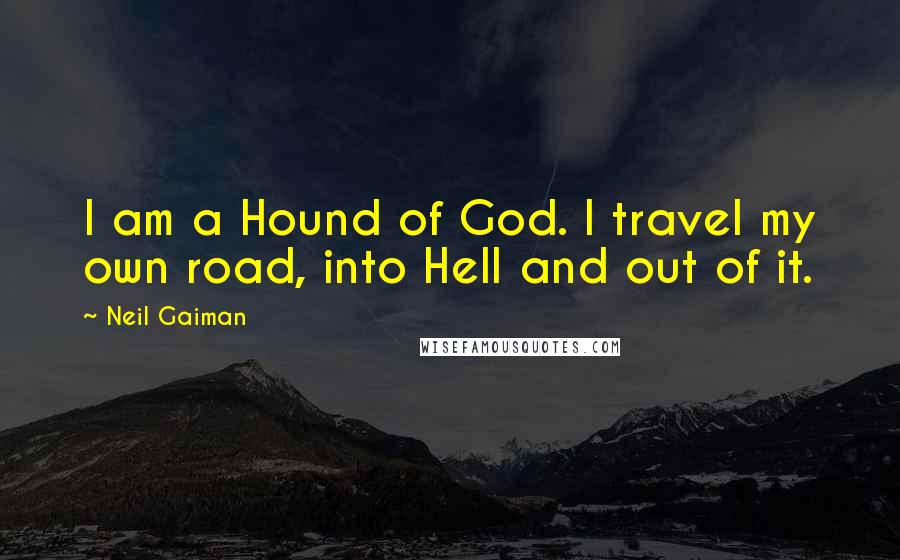 Neil Gaiman Quotes: I am a Hound of God. I travel my own road, into Hell and out of it.