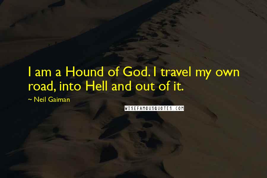 Neil Gaiman Quotes: I am a Hound of God. I travel my own road, into Hell and out of it.