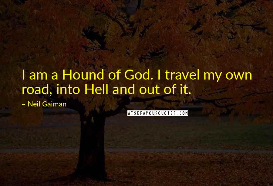 Neil Gaiman Quotes: I am a Hound of God. I travel my own road, into Hell and out of it.