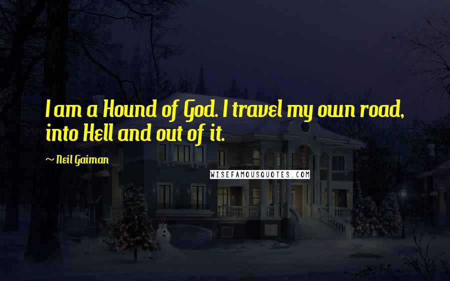 Neil Gaiman Quotes: I am a Hound of God. I travel my own road, into Hell and out of it.