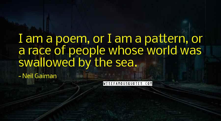 Neil Gaiman Quotes: I am a poem, or I am a pattern, or a race of people whose world was swallowed by the sea.